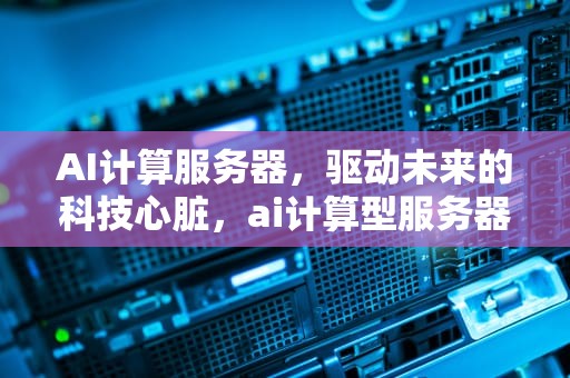 AI计算服务器，驱动未来的科技心脏，ai计算型服务器有哪些