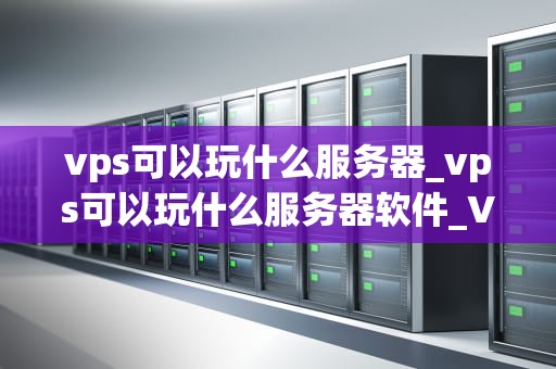 vps可以玩什么服务器_vps可以玩什么服务器软件_VPS服务器的多元化应用