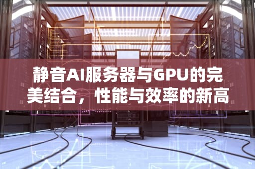 静音AI服务器与GPU的完美结合，性能与效率的新高度，静音服务器推荐