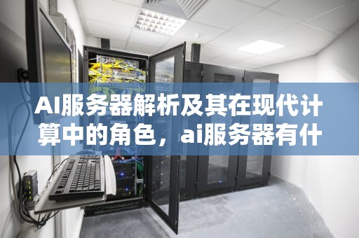 AI服务器解析及其在现代计算中的角色，ai服务器有什么用
