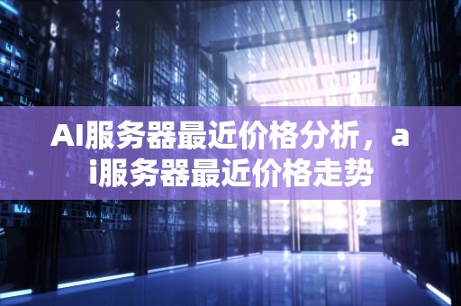 AI服务器最近价格分析，ai服务器最近价格走势