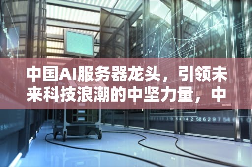 中国AI服务器龙头，引领未来科技浪潮的中坚力量，中国ai服务器龙头公司