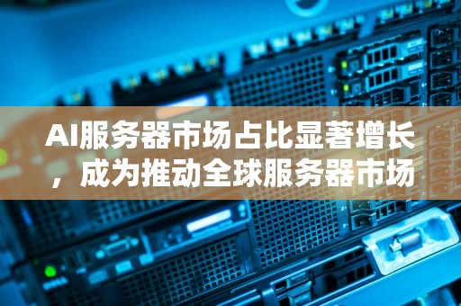 AI服务器市场占比显著增长，成为推动全球服务器市场新动力，浪潮信息ai服务器占比
