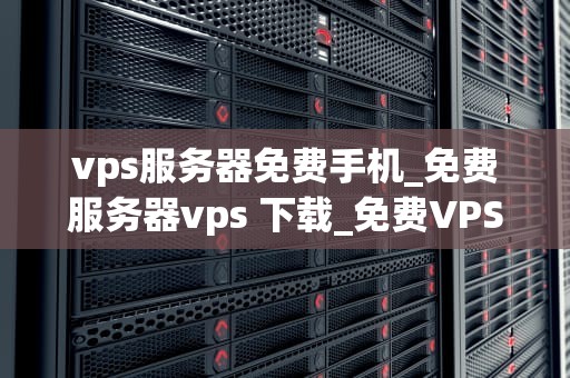 vps服务器免费手机_免费服务器vps 下载_免费VPS服务器手机应用的探索与实践