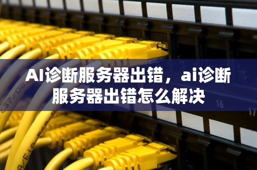 AI诊断服务器出错，ai诊断服务器出错怎么解决