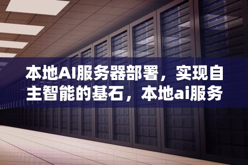 本地AI服务器部署，实现自主智能的基石，本地ai服务器部署失败