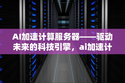 AI加速计算服务器——驱动未来的科技引擎，ai加速计算服务器怎么用