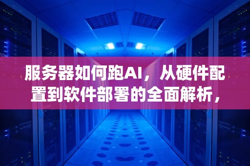 服务器如何跑AI，从硬件配置到软件部署的全面解析，服务器如何跑pcdn