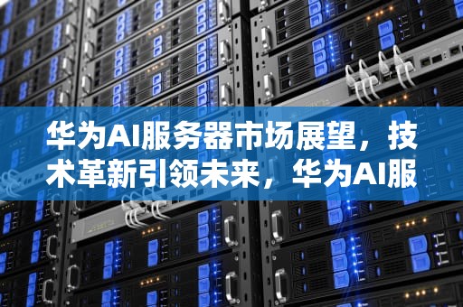 华为AI服务器市场展望，技术革新引领未来，华为AI服务器市场份额