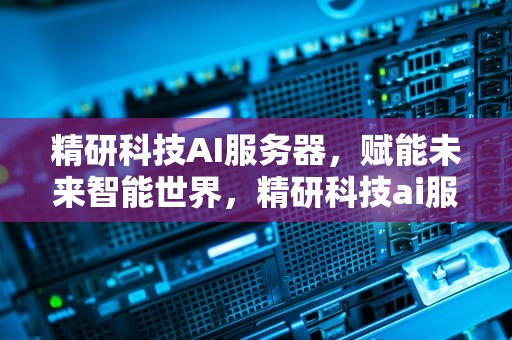 精研科技AI服务器，赋能未来智能世界，精研科技ai服务器怎么样