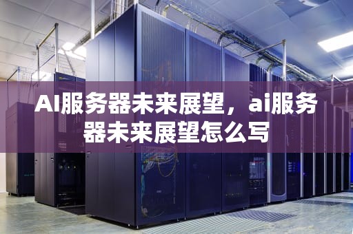 AI服务器未来展望，ai服务器未来展望怎么写