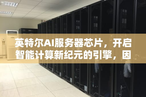 英特尔AI服务器芯片，开启智能计算新纪元的引擎，因特尔ai服务器芯片怎么样