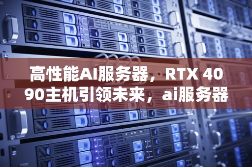 高性能AI服务器，RTX 4090主机引领未来，ai服务器配置