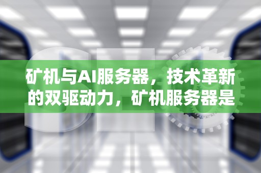 矿机与AI服务器，技术革新的双驱动力，矿机服务器是什么意思