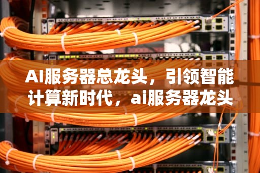 AI服务器总龙头，引领智能计算新时代，ai服务器龙头股