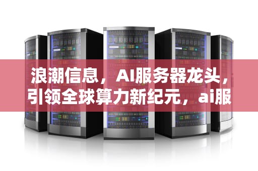 浪潮信息，AI服务器龙头，引领全球算力新纪元，ai服务器龙头浪潮股票