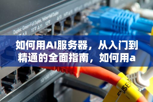 如何用AI服务器，从入门到精通的全面指南，如何用ai服务器传文件