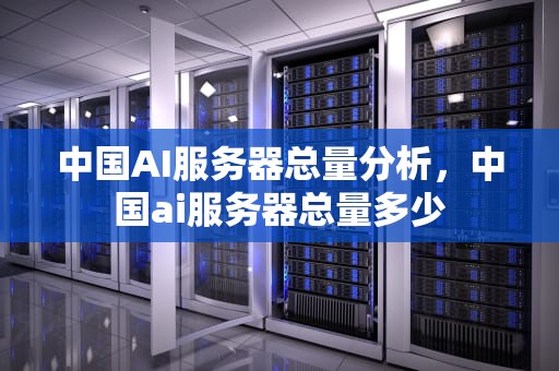 中国AI服务器总量分析，中国ai服务器总量多少