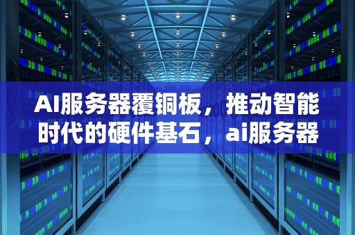 AI服务器覆铜板，推动智能时代的硬件基石，ai服务器有什么用