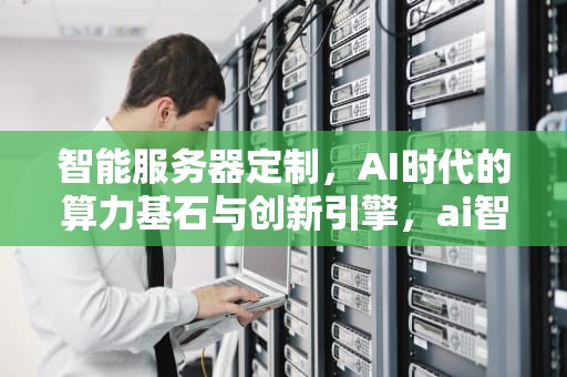 智能服务器定制，AI时代的算力基石与创新引擎，ai智能服务器定制怎么做