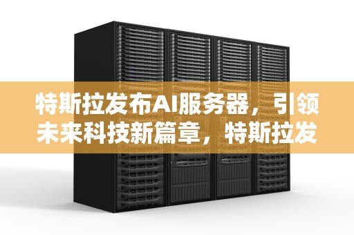 特斯拉发布AI服务器，引领未来科技新篇章，特斯拉发布ai服务器了吗