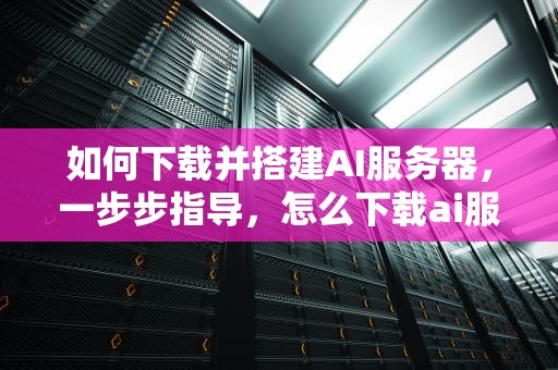 如何下载并搭建AI服务器，一步步指导，怎么下载ai服务器软件