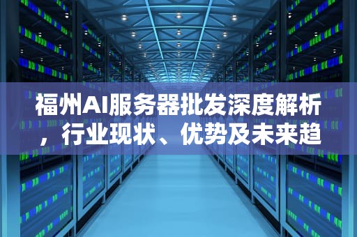 福州AI服务器批发深度解析，行业现状、优势及未来趋势，福州ai服务器批发市场在哪