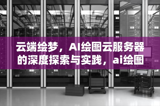 云端绘梦，AI绘图云服务器的深度探索与实践，ai绘图云服务器是什么