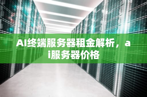 AI终端服务器租金解析，ai服务器价格