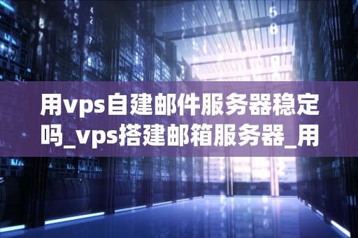 用vps自建邮件服务器稳定吗_vps搭建邮箱服务器_用VPS自建邮件服务器的稳定性分析