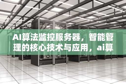 AI算法监控服务器，智能管理的核心技术与应用，ai算法监控服务器是什么