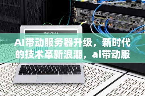 AI带动服务器升级，新时代的技术革新浪潮，ai带动服务器升级什么意思