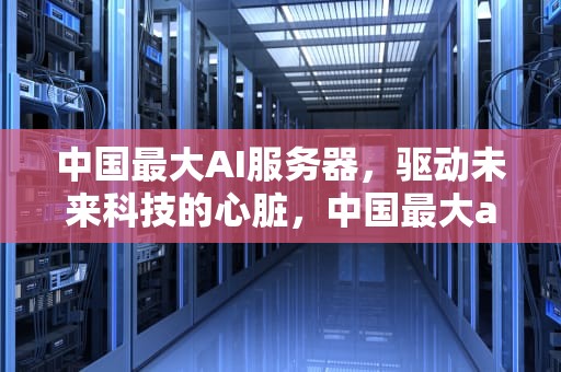 中国最大AI服务器，驱动未来科技的心脏，中国最大ai服务器是哪个
