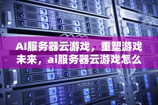AI服务器云游戏，重塑游戏未来，ai服务器云游戏怎么玩