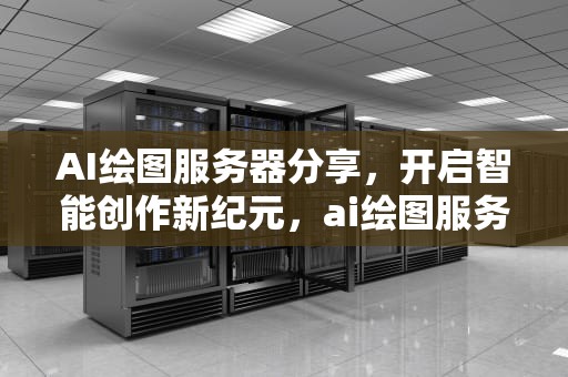 AI绘图服务器分享，开启智能创作新纪元，ai绘图服务器分享不了