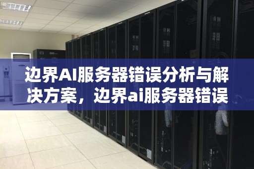边界AI服务器错误分析与解决方案，边界ai服务器错误怎么解决