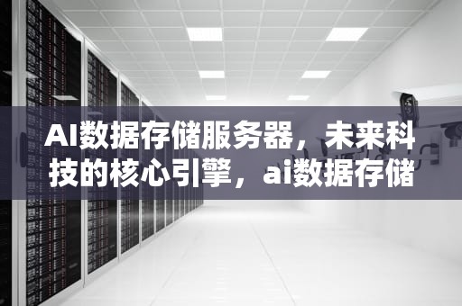 AI数据存储服务器，未来科技的核心引擎，ai数据存储服务器是什么