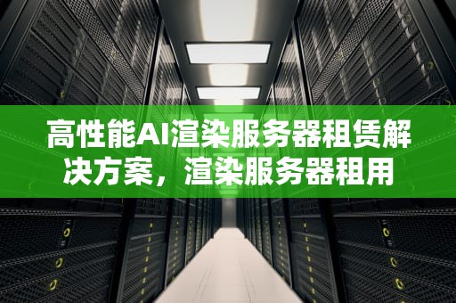 高性能AI渲染服务器租赁解决方案，渲染服务器租用