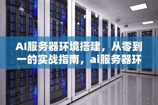 AI服务器环境搭建，从零到一的实战指南，ai服务器环境搭建教程