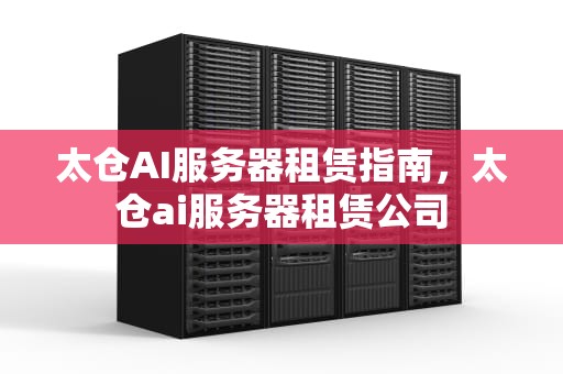 太仓AI服务器租赁指南，太仓ai服务器租赁公司