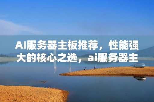 AI服务器主板推荐，性能强大的核心之选，ai服务器主板推荐知乎