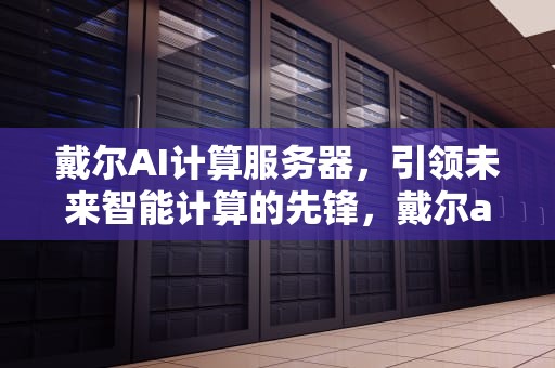 戴尔AI计算服务器，引领未来智能计算的先锋，戴尔ai计算服务器在哪