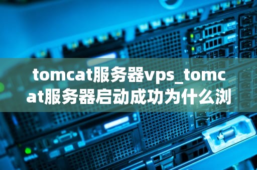 tomcat服务器vps_tomcat服务器启动成功为什么浏览器看不到_使用Tomcat服务器在VPS上的实践与探索