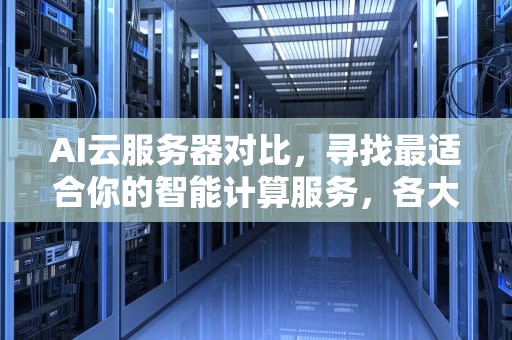 AI云服务器对比，寻找最适合你的智能计算服务，各大云服务器对比