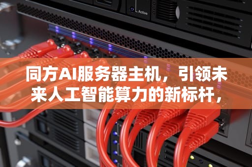 同方AI服务器主机，引领未来人工智能算力的新标杆，同方ai服务器主机配置