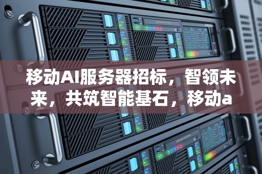 移动AI服务器招标，智领未来，共筑智能基石，移动ai服务器招标公告大华