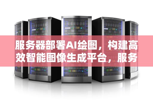 服务器部署AI绘图，构建高效智能图像生成平台，服务器部署ai绘图软件
