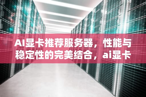 AI显卡推荐服务器，性能与稳定性的完美结合，ai显卡推荐服务器有哪些