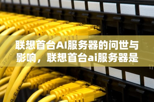 联想首台AI服务器的问世与影响，联想首台ai服务器是什么