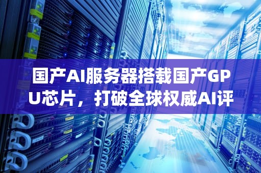 国产AI服务器搭载国产GPU芯片，打破全球权威AI评测性能纪录，ai服务器 国产gpu芯片